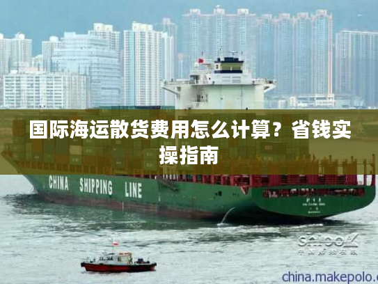 国际海运散货费用怎么计算?省钱实操指南 国际海运散货费用怎么计算?省钱实操指南