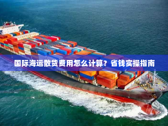 国际海运散货费用怎么计算?省钱实操指南 国际海运散货费用怎么计算?省钱实操指南