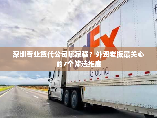 深圳专业货代公司哪家强?外贸老板最关心的7个筛选维度 深圳专业货代公司哪家强?外贸老板最关心的7个筛选维度