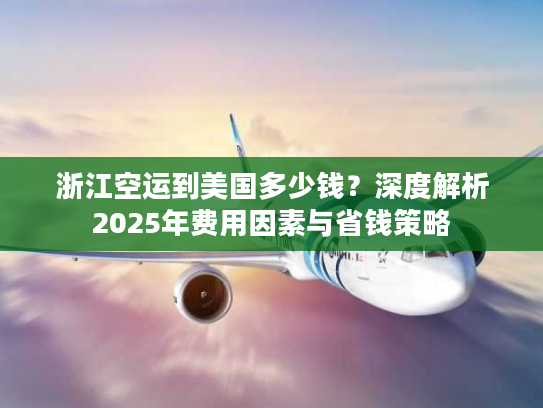 浙江空运到美国多少钱?深度解析2025年费用因素与省钱策略 浙江空运到美国多少钱?深度解析2025年费用因素与省钱策略
