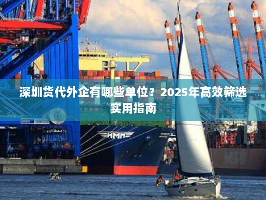 深圳货代外企有哪些单位?2025年高效筛选实用指南 深圳货代外企有哪些单位?2025年高效筛选实用指南