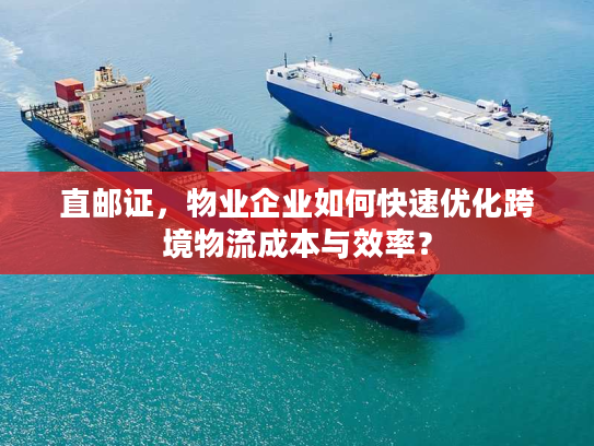 直邮证，物业企业如何快速优化跨境物流成本与效率？
