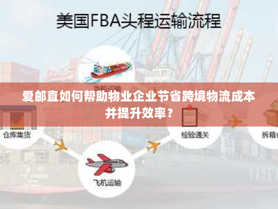 爱邮直如何帮助物业企业节省跨境物流成本并提升效率? 爱邮直如何帮助物业企业节省跨境物流成本并提升效率?