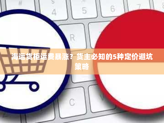 海运货柜运费暴涨？货主必知的5种定价避坑策略