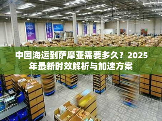 中国海运到萨摩亚需要多久？2025年最新时效解析与加速方案