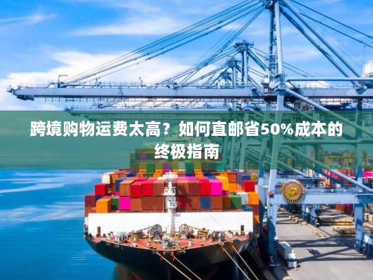 跨境购物运费太高?如何直邮省50%成本的终极指南 跨境购物运费太高?如何直邮省50%成本的终极指南