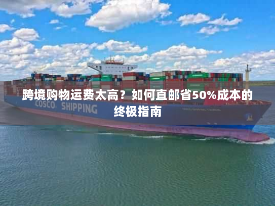 跨境购物运费太高?如何直邮省50%成本的终极指南 跨境购物运费太高?如何直邮省50%成本的终极指南