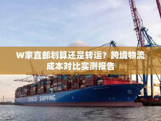 W家直邮划算还是转运?跨境物流成本对比实测报告 W家直邮划算还是转运?跨境物流成本对比实测报告