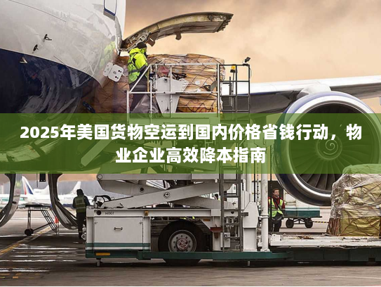2025年美国货物空运到国内价格省钱行动，物业企业高效降本指南