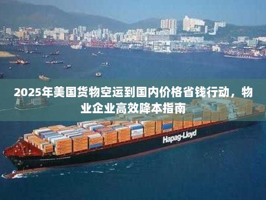 2025年美国货物空运到国内价格省钱行动，物业企业高效降本指南