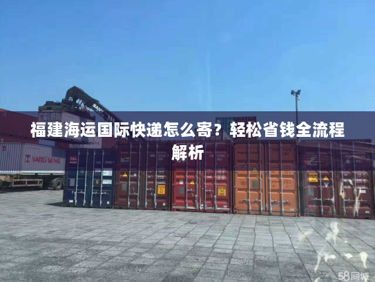 福建海运国际快递怎么寄？轻松省钱全流程解析