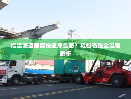 福建海运国际快递怎么寄？轻松省钱全流程解析