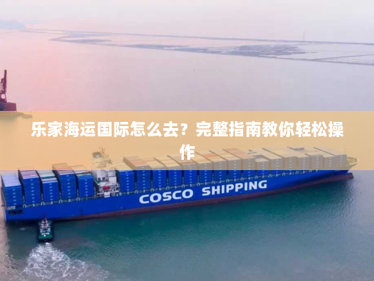 乐家海运国际怎么去?完整指南教你轻松操作 乐家海运国际怎么去?完整指南教你轻松操作