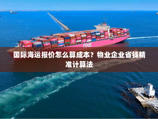 国际海运报价怎么算成本?物业企业省钱精准计算法 国际海运报价怎么算成本?物业企业省钱精准计算法