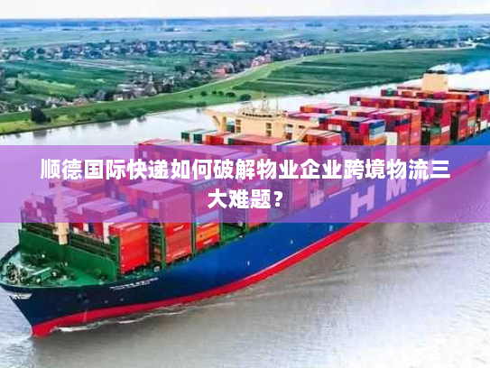 顺德国际快递如何破解物业企业跨境物流三大难题？