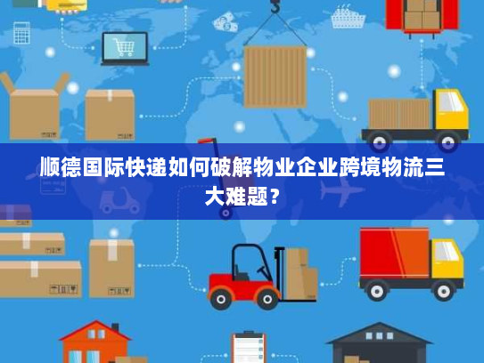 顺德国际快递如何破解物业企业跨境物流三大难题？