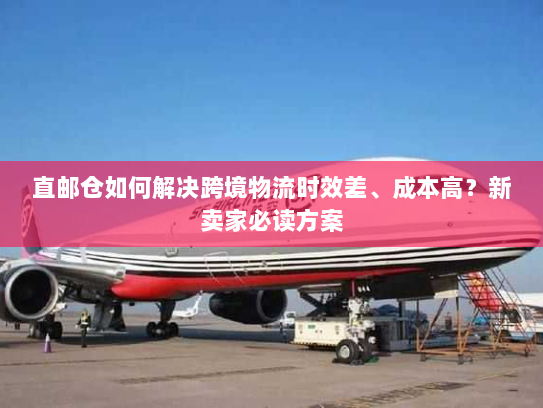 直邮仓如何解决跨境物流时效差、成本高?新卖家必读方案 直邮仓如何解决跨境物流时效差、成本高?新卖家必读方案