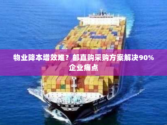 物业降本增效难?邮直购采购方案解决90%企业痛点 物业降本增效难?邮直购采购方案解决90%企业痛点