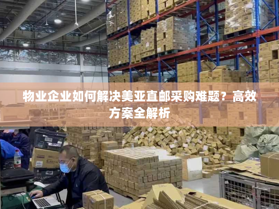 物业企业如何解决美亚直邮采购难题?高效方案全解析 物业企业如何解决美亚直邮采购难题?高效方案全解析