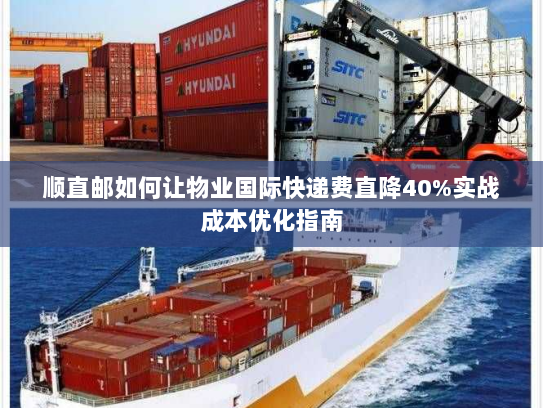 顺直邮如何让物业国际快递费直降40%实战成本优化指南 顺直邮如何让物业国际快递费直降40%实战成本优化指南