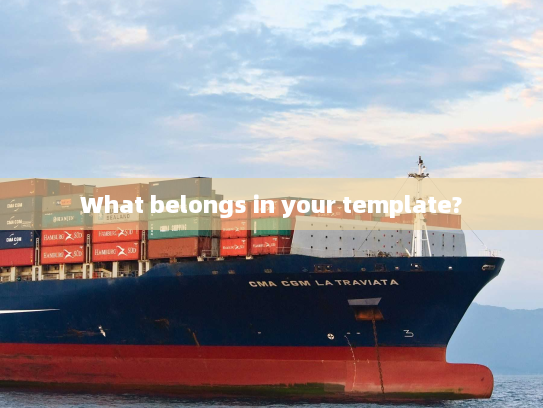 What belongs in your template? What belongs in your template?