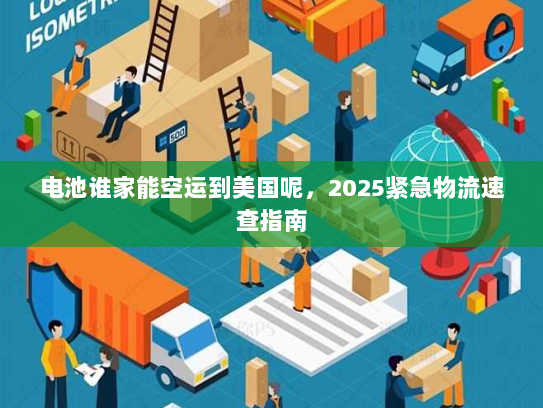 电池谁家能空运到美国呢,2025紧急物流速查指南 电池谁家能空运到美国呢,2025紧急物流速查指南