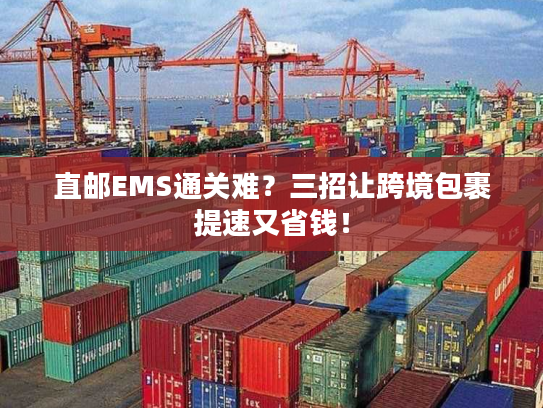 直邮EMS通关难？三招让跨境包裹提速又省钱！