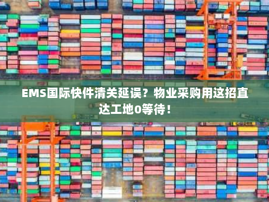 EMS国际快件清关延误?物业采购用这招直达工地0等待! EMS国际快件清关延误?物业采购用这招直达工地0等待!