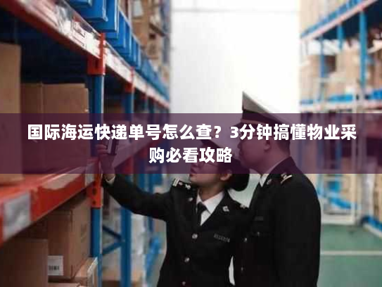 国际海运快递单号怎么查?3分钟搞懂物业采购必看攻略 国际海运快递单号怎么查?3分钟搞懂物业采购必看攻略