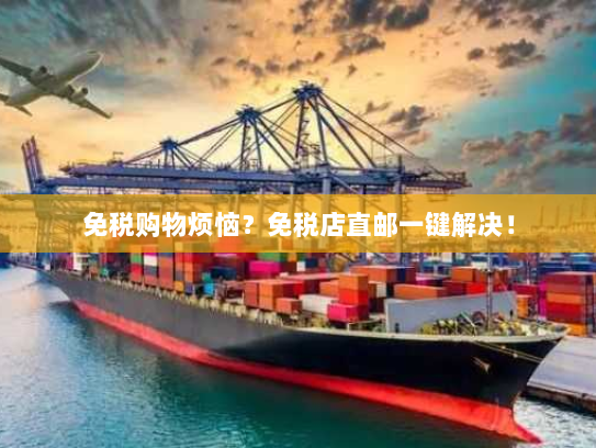 免税购物烦恼？免税店直邮一键解决！