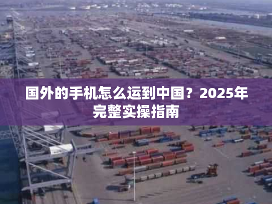 国外的手机怎么运到中国？2025年完整实操指南