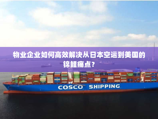 物业企业如何高效解决从日本空运到美国的锦鲤痛点？