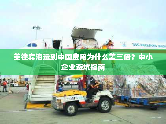 菲律宾海运到中国费用为什么差三倍?中小企业避坑指南 菲律宾海运到中国费用为什么差三倍?中小企业避坑指南