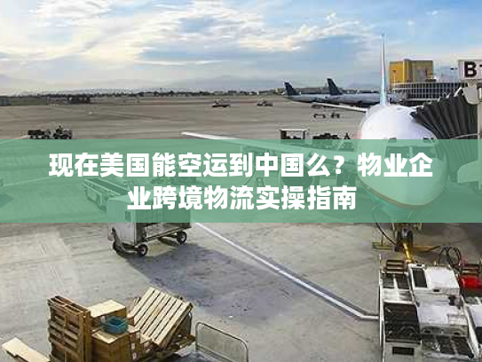 现在美国能空运到中国么？物业企业跨境物流实操指南