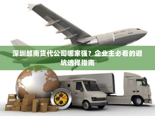 深圳越南货代公司哪家强?企业主必看的避坑选择指南 深圳越南货代公司哪家强?企业主必看的避坑选择指南