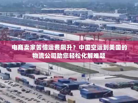 电商卖家苦恼运费飙升?中国空运到美国的物流公司助您轻松化解难题 电商卖家苦恼运费飙升?中国空运到美国的物流公司助您轻松化解难题