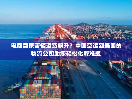 电商卖家苦恼运费飙升?中国空运到美国的物流公司助您轻松化解难题 电商卖家苦恼运费飙升?中国空运到美国的物流公司助您轻松化解难题