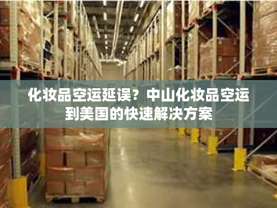 化妆品空运延误?中山化妆品空运到美国的快速解决方案 化妆品空运延误?中山化妆品空运到美国的快速解决方案