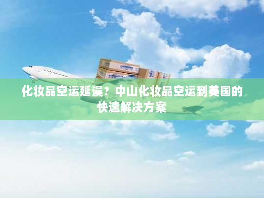 化妆品空运延误？中山化妆品空运到美国的快速解决方案