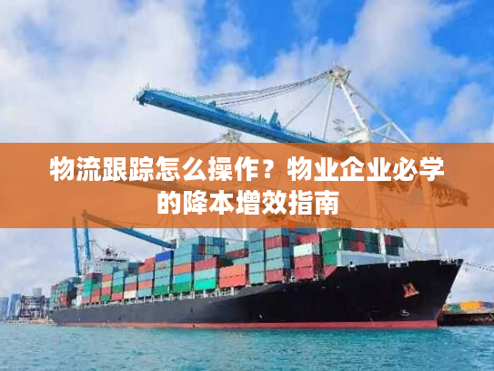 物流跟踪怎么操作?物业企业必学的降本增效指南 物流跟踪怎么操作?物业企业必学的降本增效指南