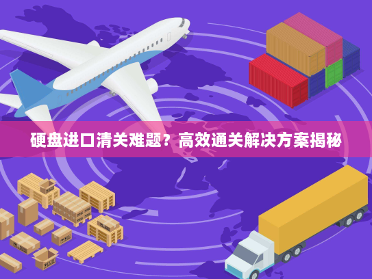 硬盘进口清关难题？高效通关解决方案揭秘