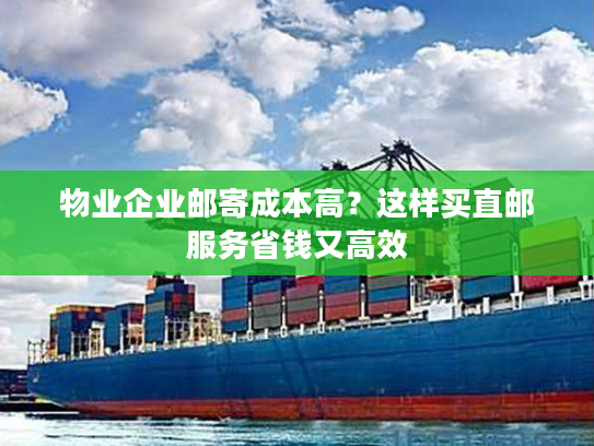 物业企业邮寄成本高？这样买直邮服务省钱又高效