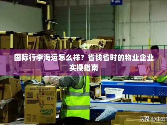国际行李海运怎么样?省钱省时的物业企业实操指南 国际行李海运怎么样?省钱省时的物业企业实操指南
