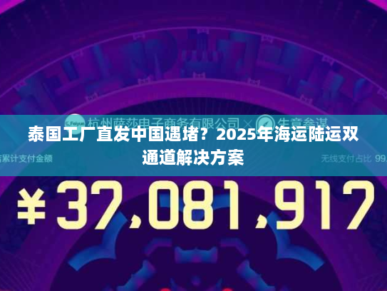 泰国工厂直发中国遇堵?2025年海运陆运双通道解决方案 泰国工厂直发中国遇堵?2025年海运陆运双通道解决方案