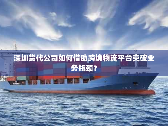 深圳货代公司如何借助跨境物流平台突破业务瓶颈? 深圳货代公司如何借助跨境物流平台突破业务瓶颈?