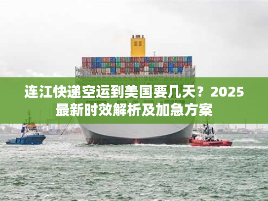 连江快递空运到美国要几天？2025最新时效解析及加急方案