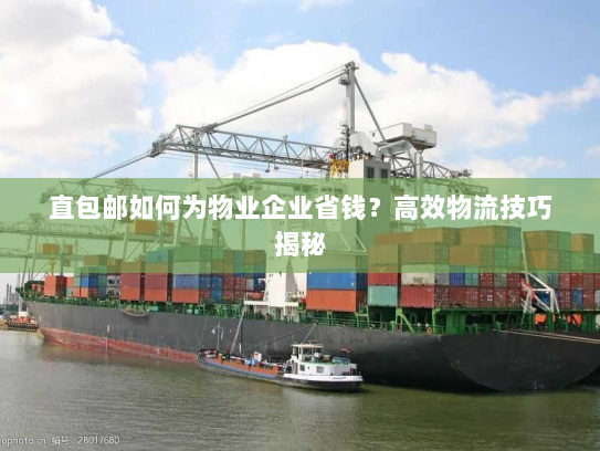 直包邮如何为物业企业省钱?高效物流技巧揭秘 直包邮如何为物业企业省钱?高效物流技巧揭秘