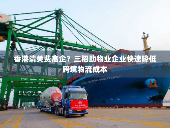 香港清关费高企?三招助物业企业快速降低跨境物流成本 香港清关费高企?三招助物业企业快速降低跨境物流成本