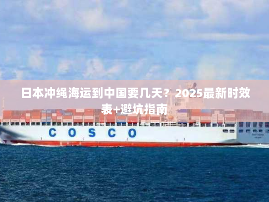 日本冲绳海运到中国要几天？2025最新时效表+避坑指南