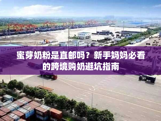 蜜芽奶粉是直邮吗？新手妈妈必看的跨境购奶避坑指南